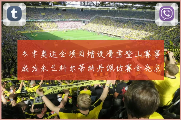 冬季奥运会项目增设滑雪登山赛事成为米兰科尔蒂纳丹佩佐赛会亮点