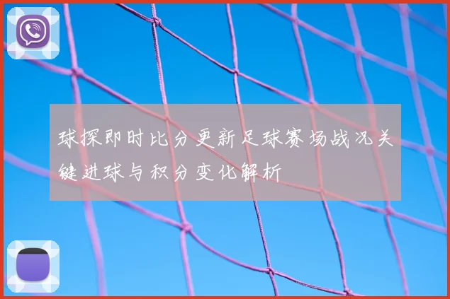 球探即时比分更新足球赛场战况关键进球与积分变化解析