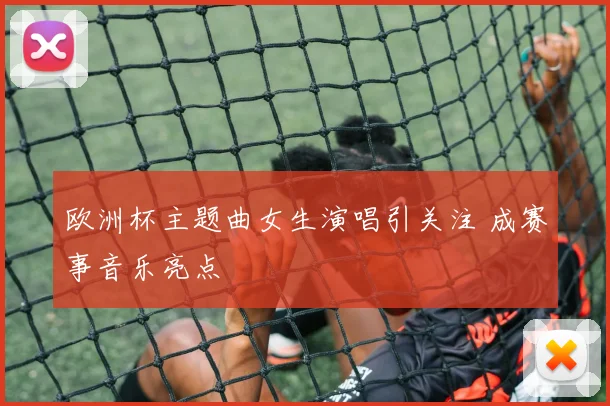 欧洲杯主题曲女生演唱引关注 成赛事音乐亮点