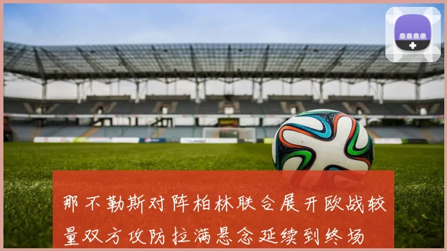 那不勒斯对阵柏林联合展开欧战较量双方攻防拉满悬念延续到终场